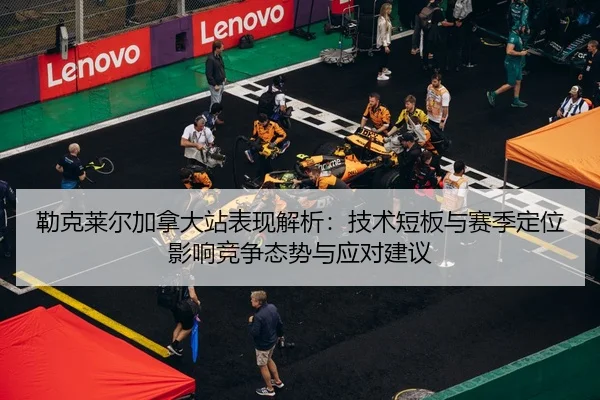 勒克莱尔加拿大站表现解析：技术短板与赛季定位影响竞争态势与应对建议