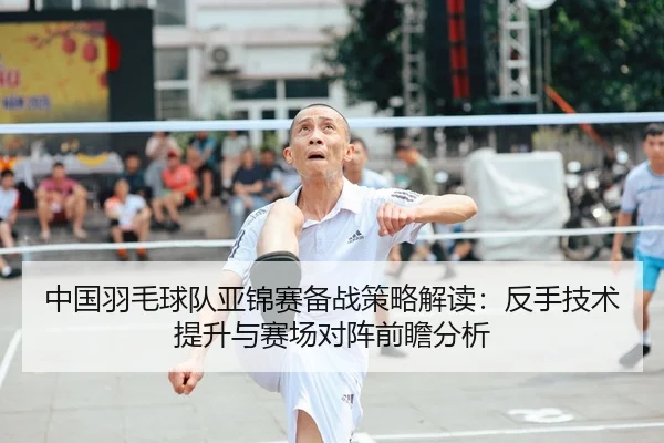 中国羽毛球队亚锦赛备战策略解读：反手技术提升与赛场对阵前瞻分析